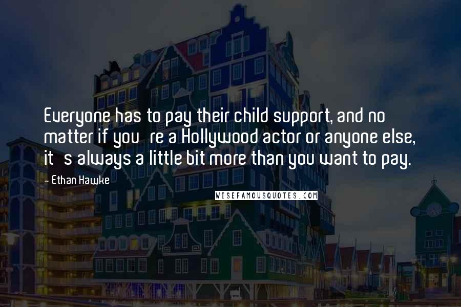 Ethan Hawke Quotes: Everyone has to pay their child support, and no matter if you're a Hollywood actor or anyone else, it's always a little bit more than you want to pay.