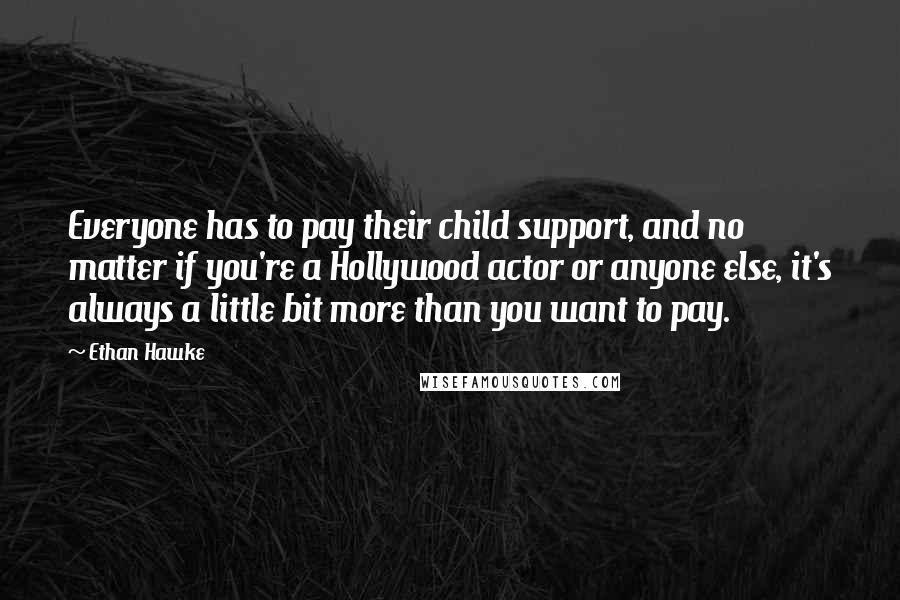 Ethan Hawke Quotes: Everyone has to pay their child support, and no matter if you're a Hollywood actor or anyone else, it's always a little bit more than you want to pay.