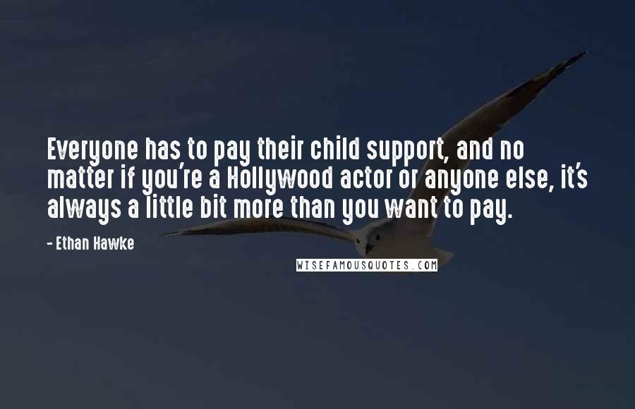 Ethan Hawke Quotes: Everyone has to pay their child support, and no matter if you're a Hollywood actor or anyone else, it's always a little bit more than you want to pay.