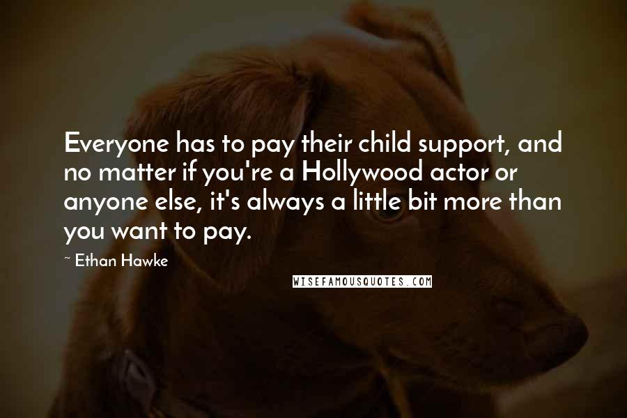 Ethan Hawke Quotes: Everyone has to pay their child support, and no matter if you're a Hollywood actor or anyone else, it's always a little bit more than you want to pay.