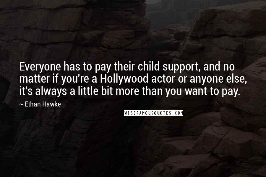 Ethan Hawke Quotes: Everyone has to pay their child support, and no matter if you're a Hollywood actor or anyone else, it's always a little bit more than you want to pay.