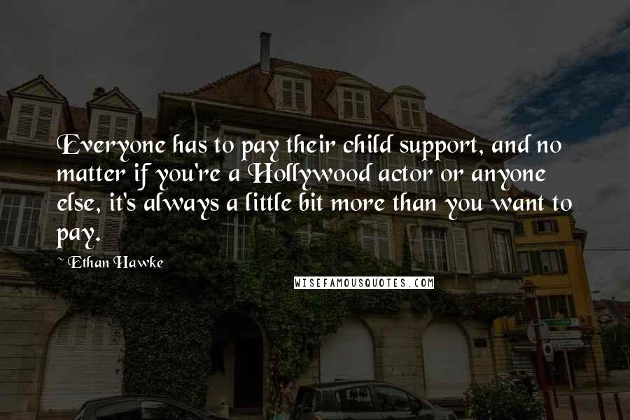 Ethan Hawke Quotes: Everyone has to pay their child support, and no matter if you're a Hollywood actor or anyone else, it's always a little bit more than you want to pay.