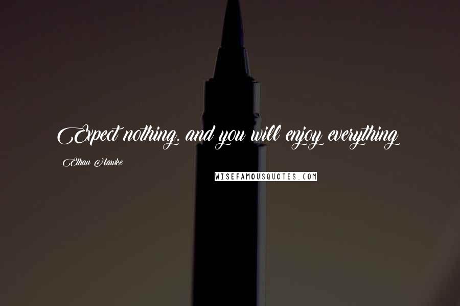 Ethan Hawke Quotes: Expect nothing, and you will enjoy everything!