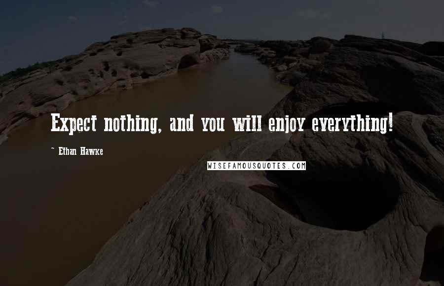 Ethan Hawke Quotes: Expect nothing, and you will enjoy everything!