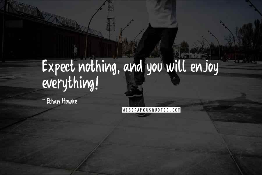 Ethan Hawke Quotes: Expect nothing, and you will enjoy everything!