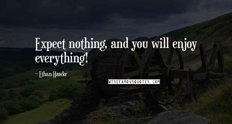 Ethan Hawke Quotes: Expect nothing, and you will enjoy everything!