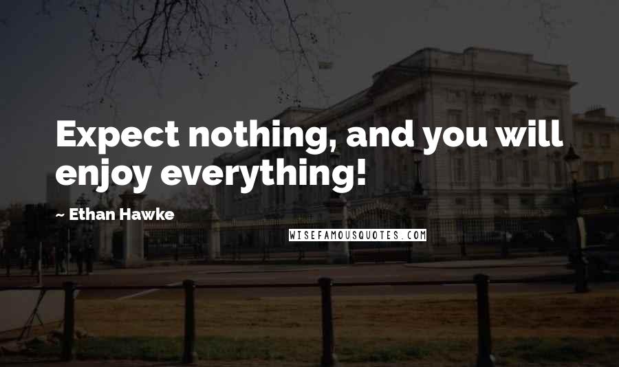 Ethan Hawke Quotes: Expect nothing, and you will enjoy everything!