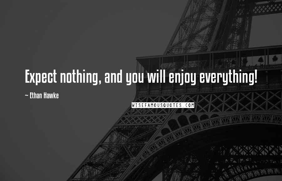 Ethan Hawke Quotes: Expect nothing, and you will enjoy everything!