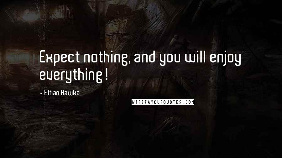 Ethan Hawke Quotes: Expect nothing, and you will enjoy everything!