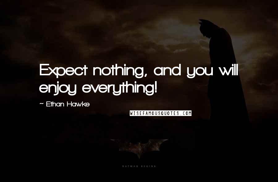 Ethan Hawke Quotes: Expect nothing, and you will enjoy everything!