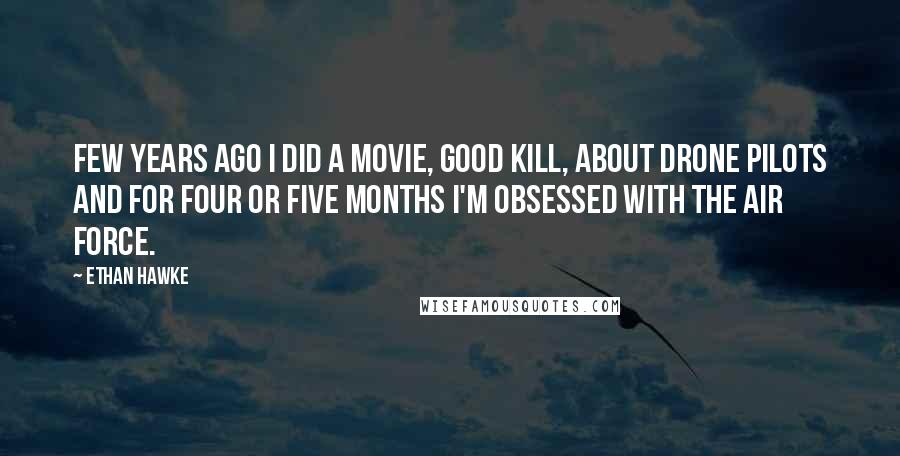 Ethan Hawke Quotes: Few years ago I did a movie, Good Kill, about drone pilots and for four or five months I'm obsessed with the Air Force.