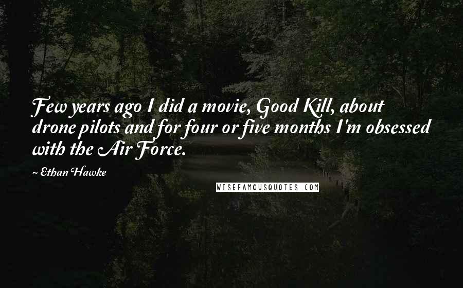 Ethan Hawke Quotes: Few years ago I did a movie, Good Kill, about drone pilots and for four or five months I'm obsessed with the Air Force.