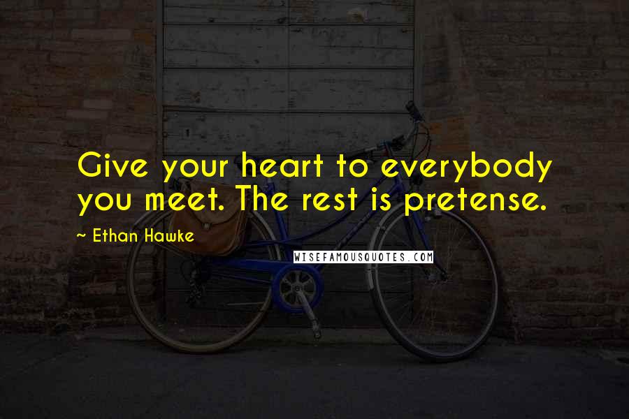 Ethan Hawke Quotes: Give your heart to everybody you meet. The rest is pretense.