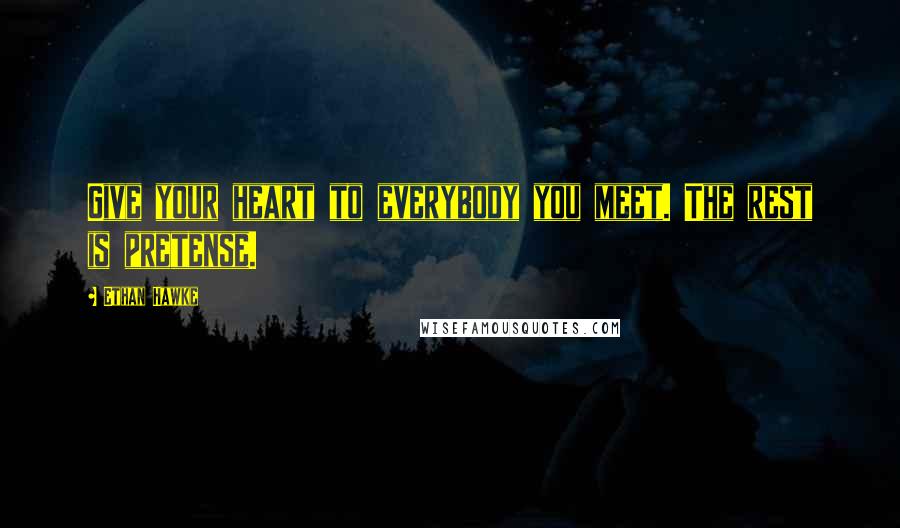 Ethan Hawke Quotes: Give your heart to everybody you meet. The rest is pretense.