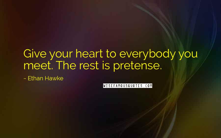 Ethan Hawke Quotes: Give your heart to everybody you meet. The rest is pretense.