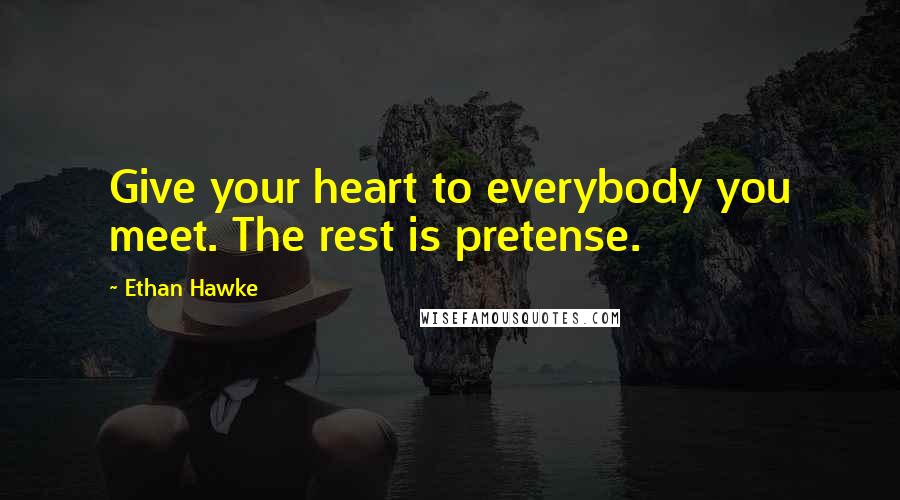 Ethan Hawke Quotes: Give your heart to everybody you meet. The rest is pretense.