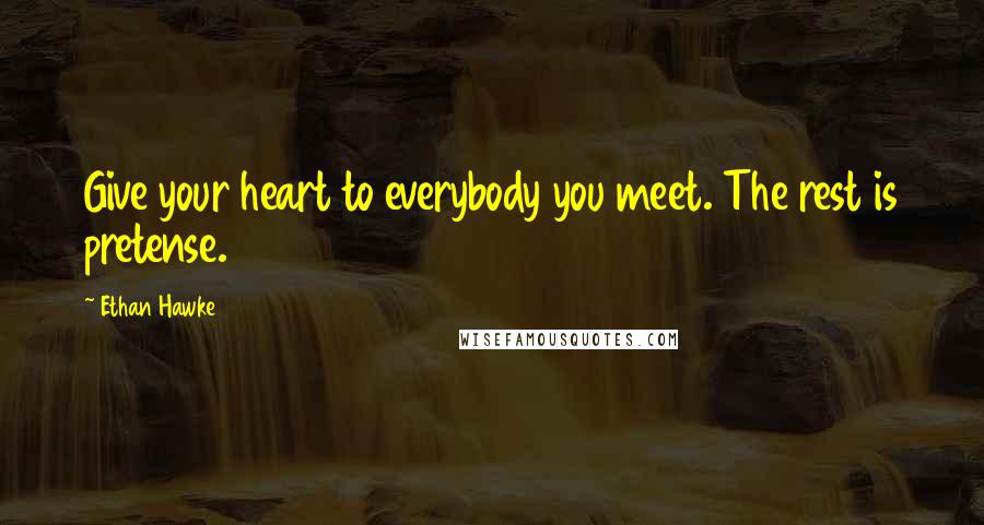 Ethan Hawke Quotes: Give your heart to everybody you meet. The rest is pretense.
