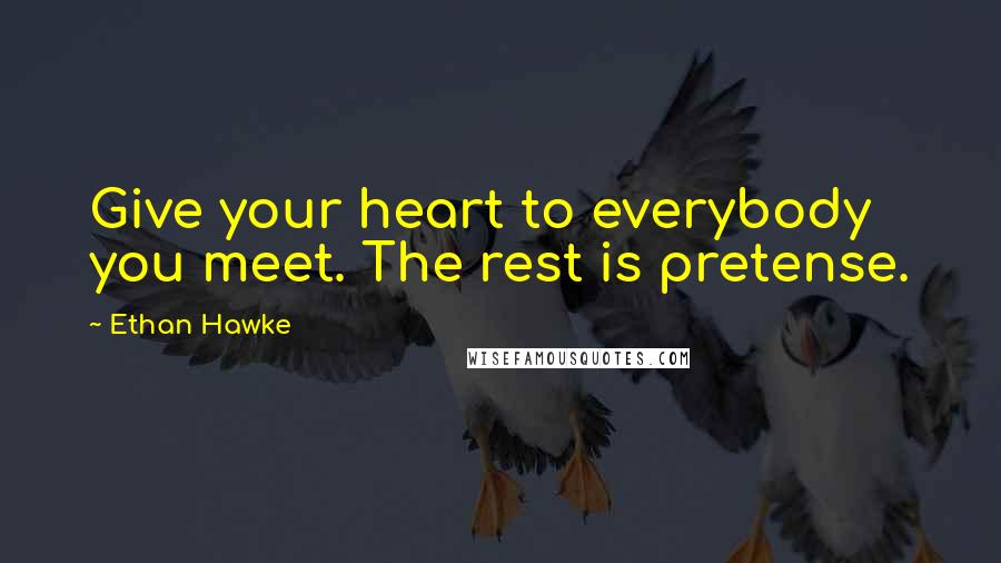 Ethan Hawke Quotes: Give your heart to everybody you meet. The rest is pretense.