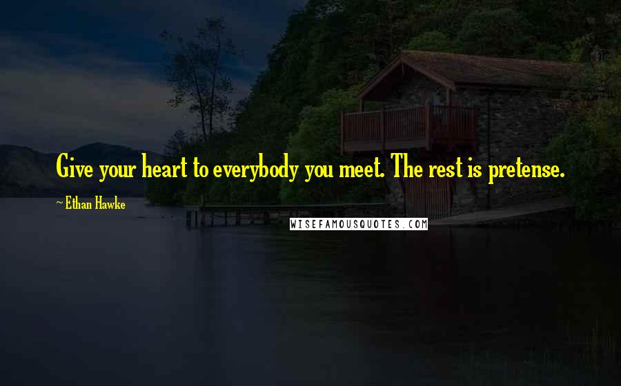 Ethan Hawke Quotes: Give your heart to everybody you meet. The rest is pretense.