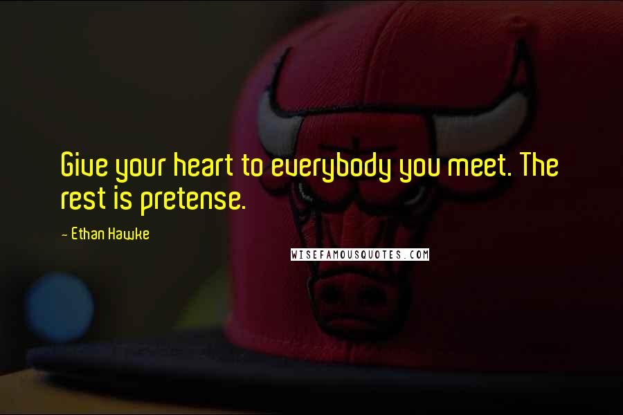 Ethan Hawke Quotes: Give your heart to everybody you meet. The rest is pretense.