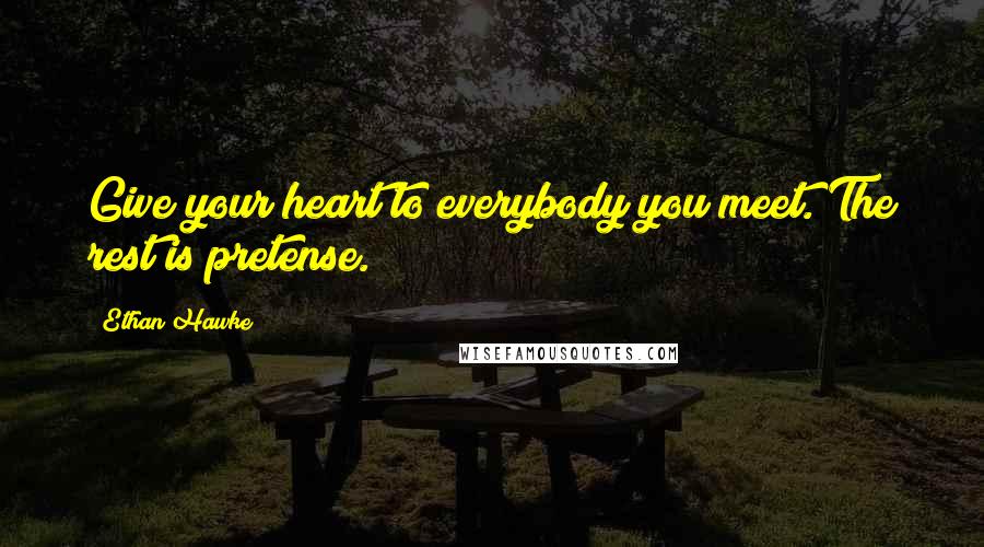 Ethan Hawke Quotes: Give your heart to everybody you meet. The rest is pretense.