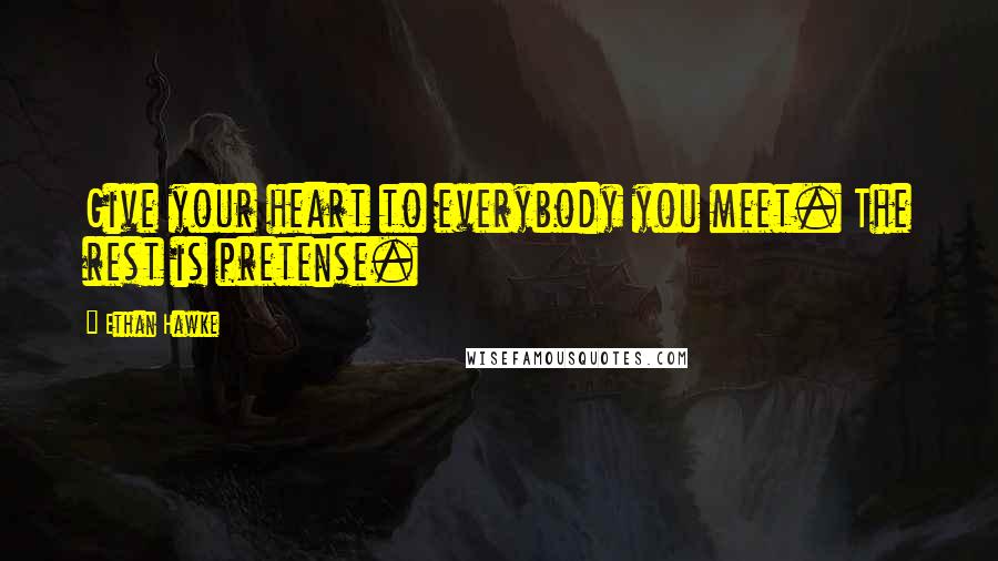 Ethan Hawke Quotes: Give your heart to everybody you meet. The rest is pretense.