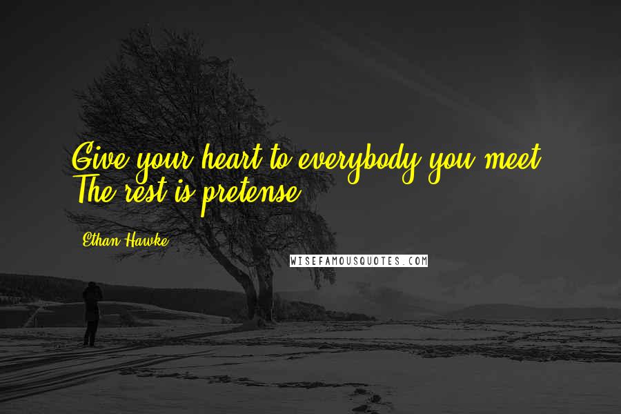 Ethan Hawke Quotes: Give your heart to everybody you meet. The rest is pretense.