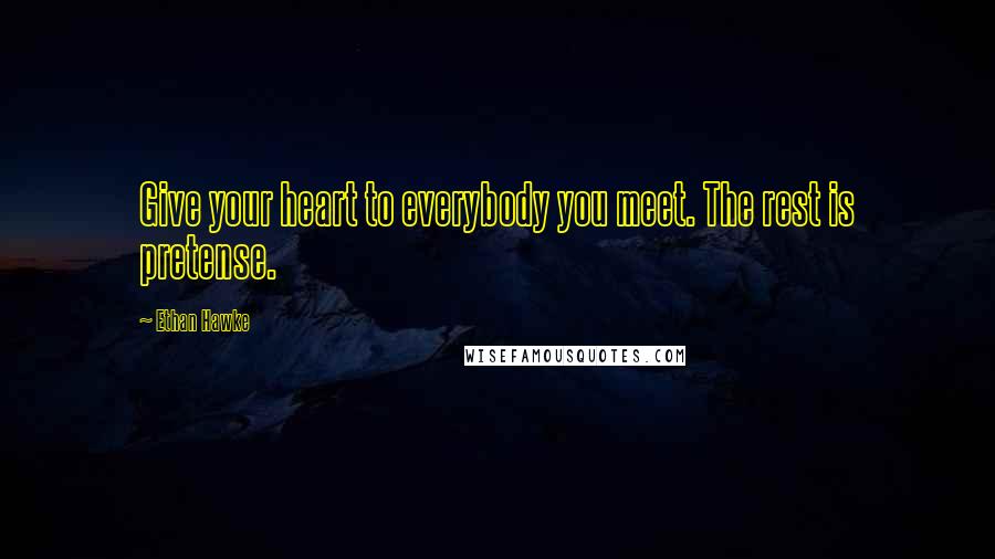 Ethan Hawke Quotes: Give your heart to everybody you meet. The rest is pretense.
