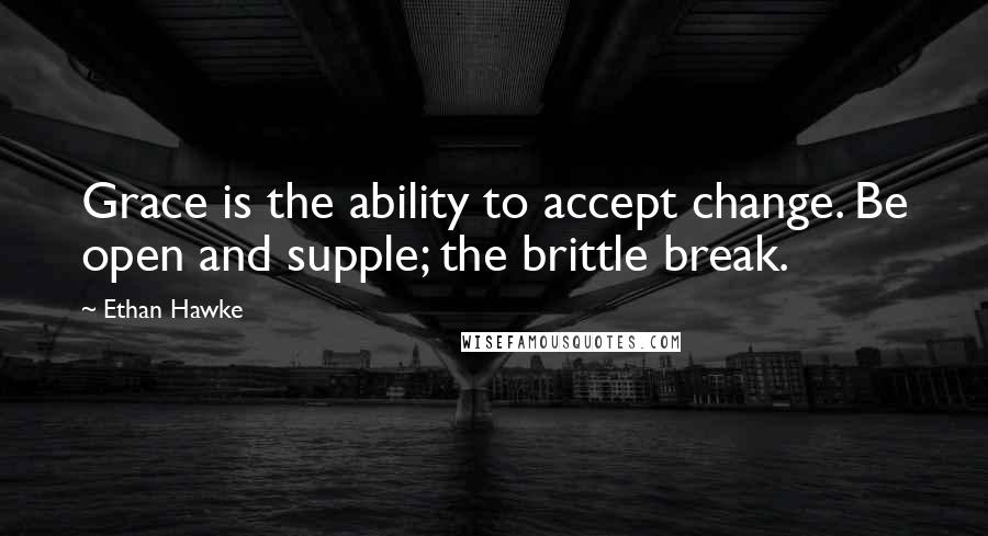 Ethan Hawke Quotes: Grace is the ability to accept change. Be open and supple; the brittle break.