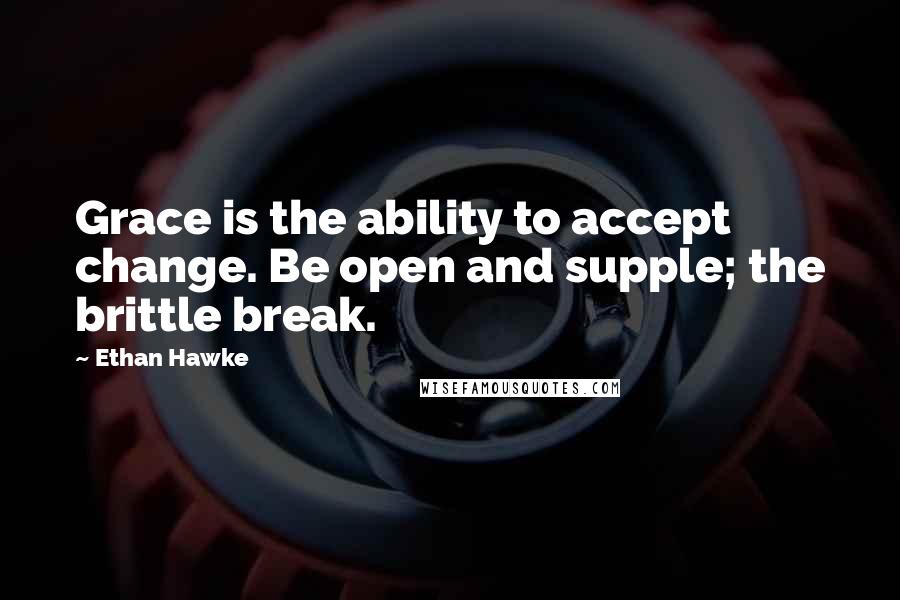 Ethan Hawke Quotes: Grace is the ability to accept change. Be open and supple; the brittle break.