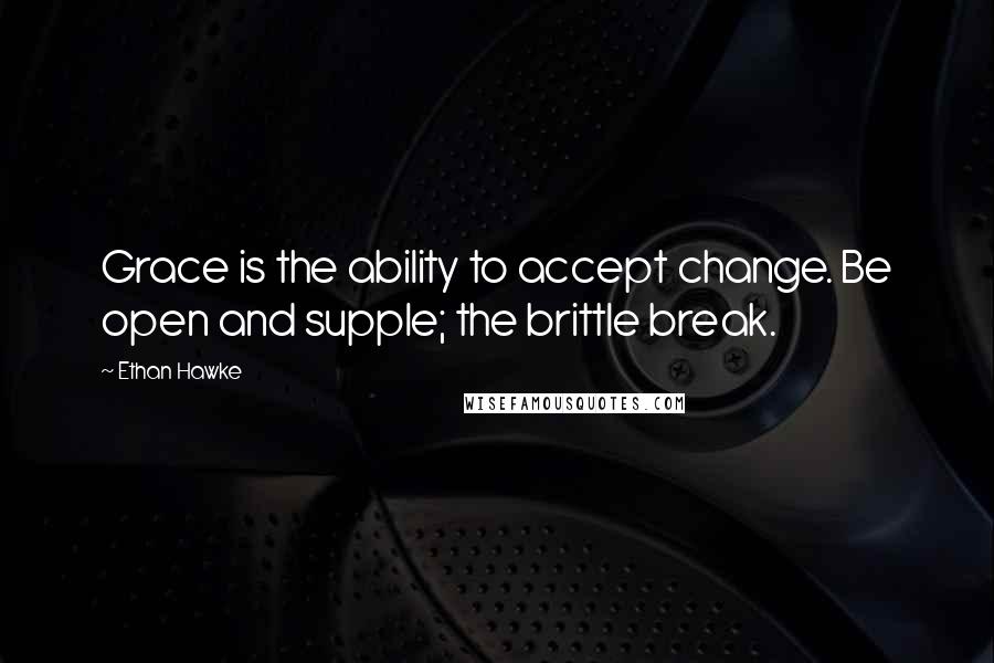 Ethan Hawke Quotes: Grace is the ability to accept change. Be open and supple; the brittle break.