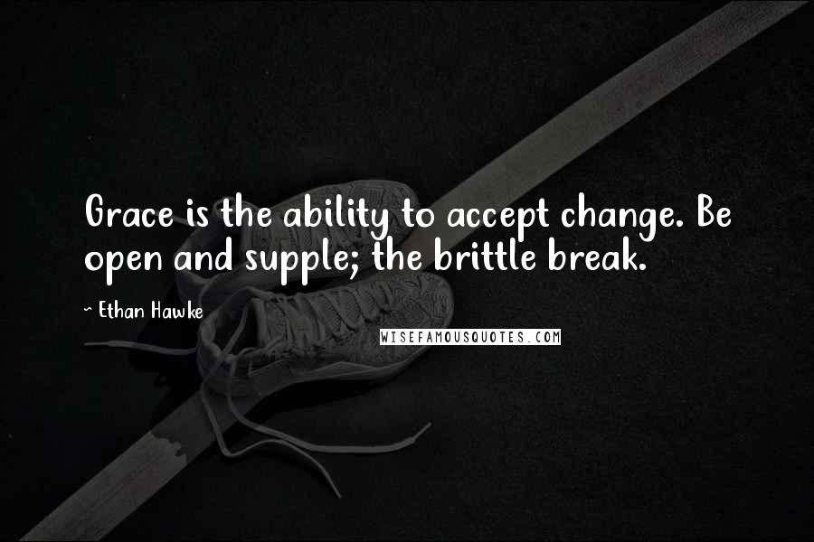 Ethan Hawke Quotes: Grace is the ability to accept change. Be open and supple; the brittle break.