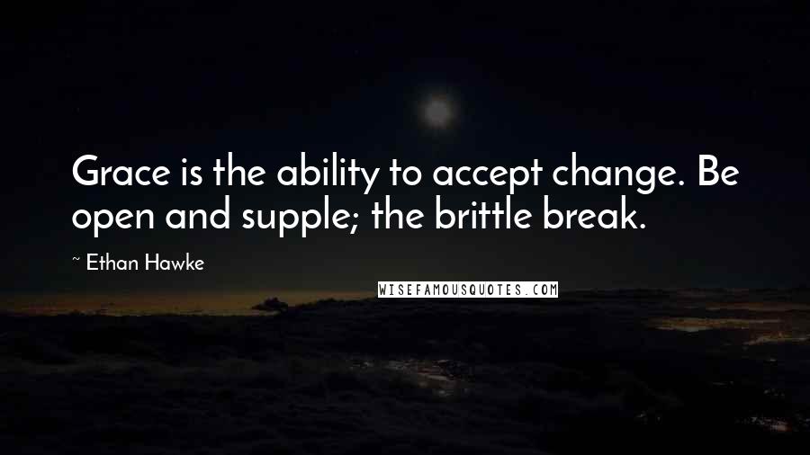 Ethan Hawke Quotes: Grace is the ability to accept change. Be open and supple; the brittle break.