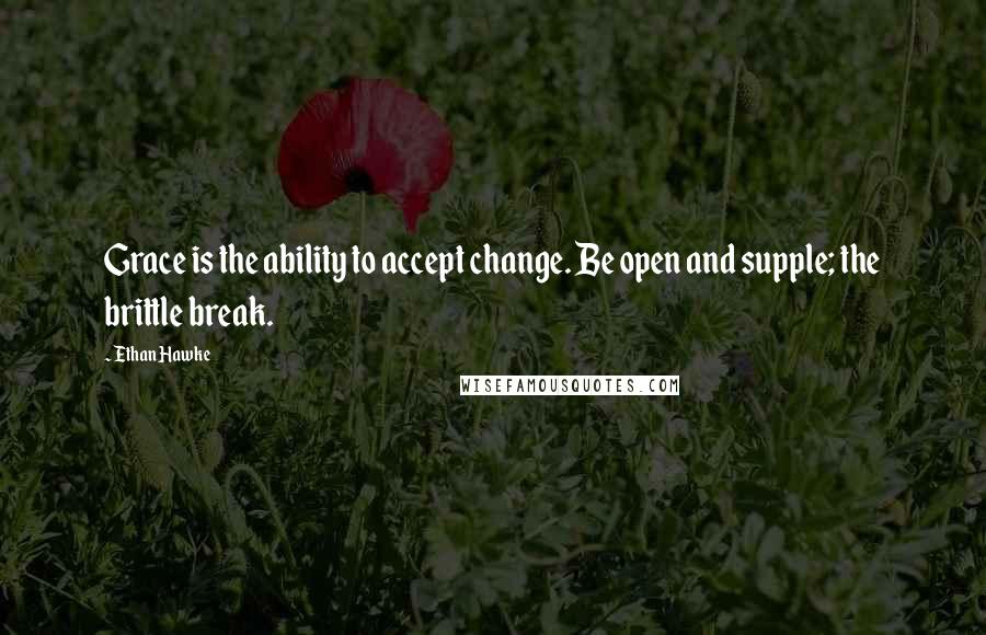 Ethan Hawke Quotes: Grace is the ability to accept change. Be open and supple; the brittle break.
