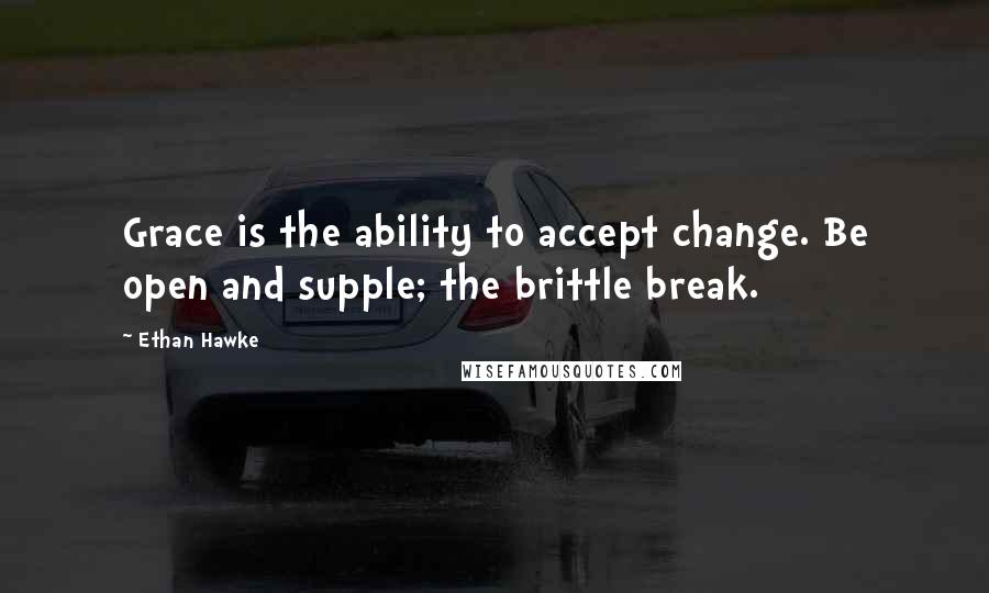 Ethan Hawke Quotes: Grace is the ability to accept change. Be open and supple; the brittle break.