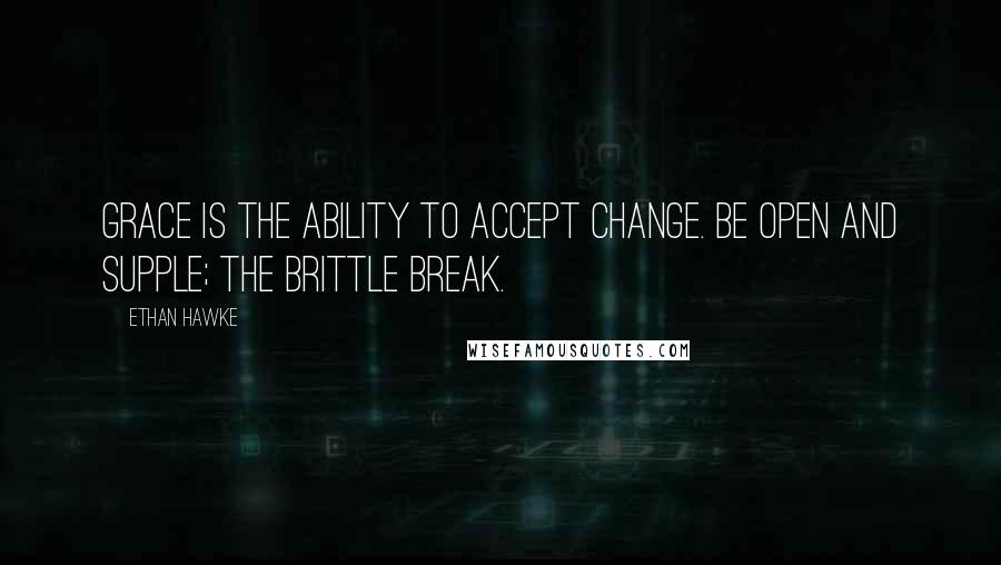 Ethan Hawke Quotes: Grace is the ability to accept change. Be open and supple; the brittle break.