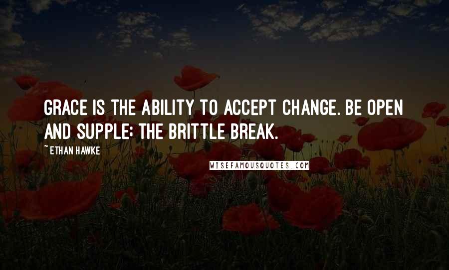 Ethan Hawke Quotes: Grace is the ability to accept change. Be open and supple; the brittle break.