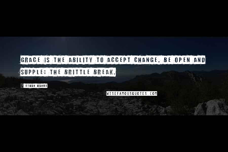 Ethan Hawke Quotes: Grace is the ability to accept change. Be open and supple; the brittle break.