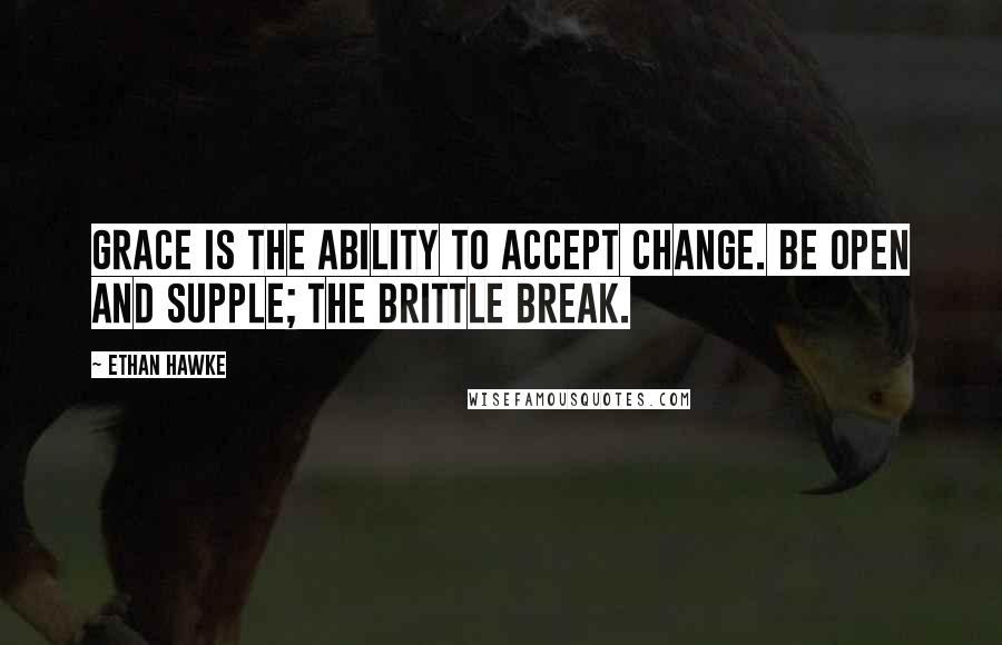 Ethan Hawke Quotes: Grace is the ability to accept change. Be open and supple; the brittle break.