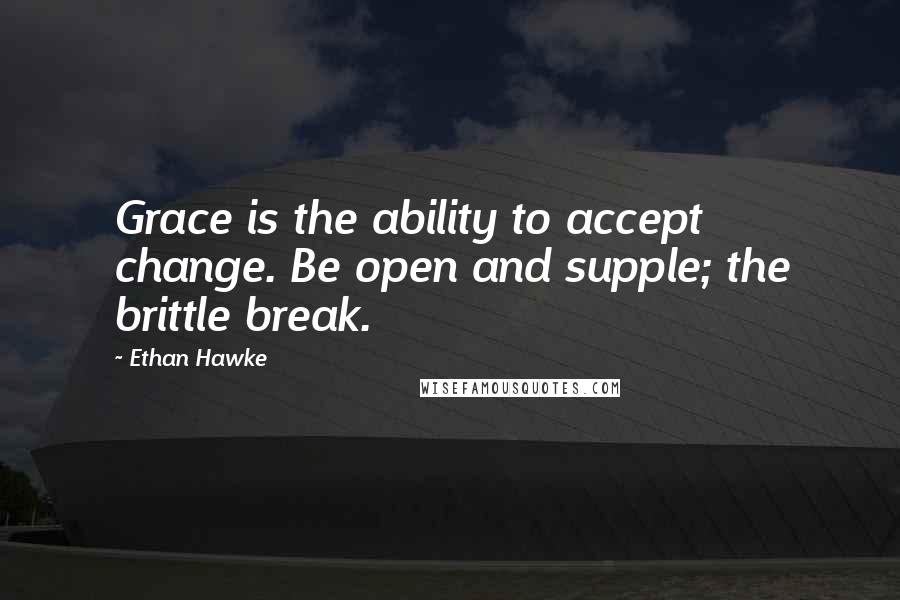 Ethan Hawke Quotes: Grace is the ability to accept change. Be open and supple; the brittle break.