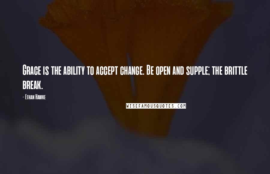 Ethan Hawke Quotes: Grace is the ability to accept change. Be open and supple; the brittle break.