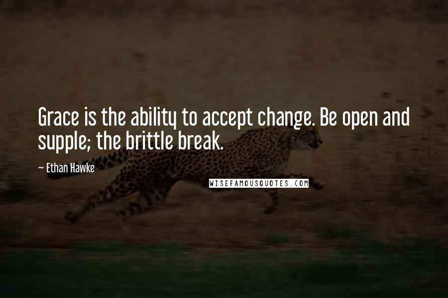 Ethan Hawke Quotes: Grace is the ability to accept change. Be open and supple; the brittle break.