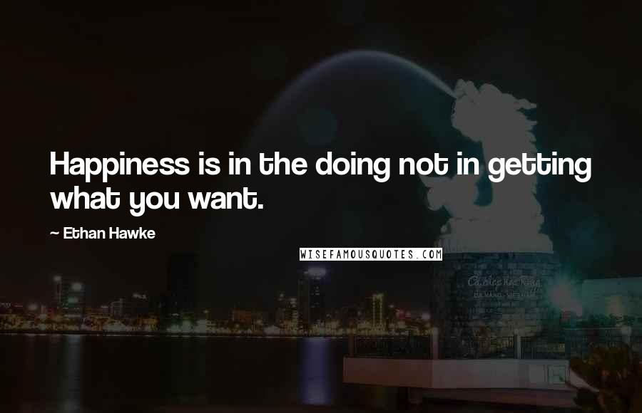 Ethan Hawke Quotes: Happiness is in the doing not in getting what you want.