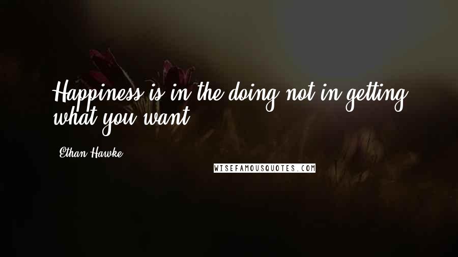 Ethan Hawke Quotes: Happiness is in the doing not in getting what you want.