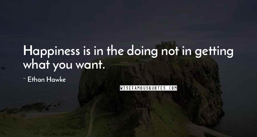 Ethan Hawke Quotes: Happiness is in the doing not in getting what you want.