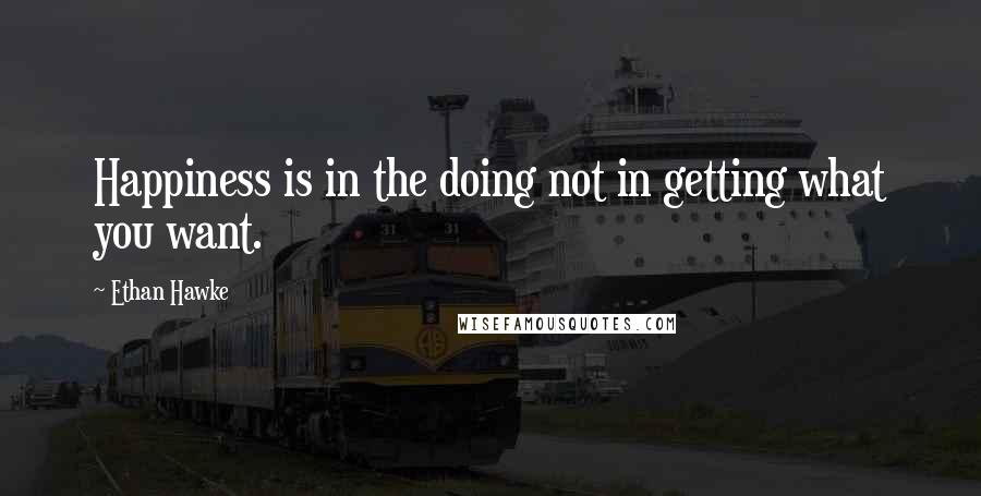 Ethan Hawke Quotes: Happiness is in the doing not in getting what you want.