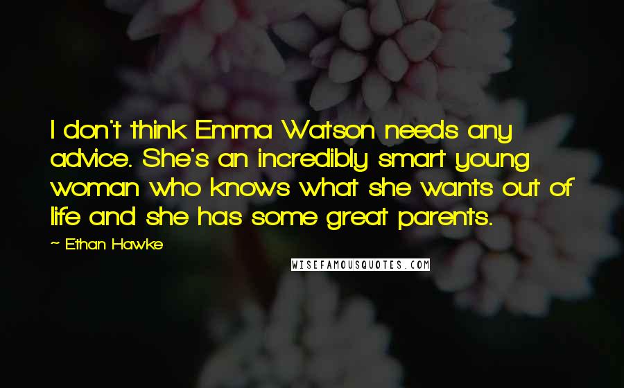 Ethan Hawke Quotes: I don't think Emma Watson needs any advice. She's an incredibly smart young woman who knows what she wants out of life and she has some great parents.