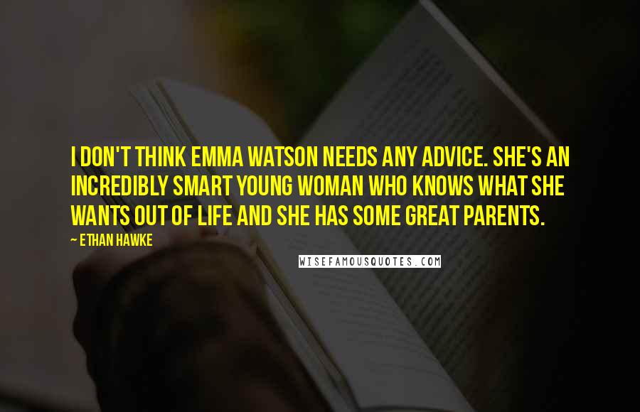 Ethan Hawke Quotes: I don't think Emma Watson needs any advice. She's an incredibly smart young woman who knows what she wants out of life and she has some great parents.