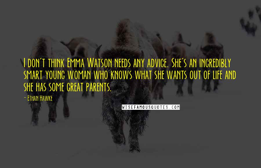 Ethan Hawke Quotes: I don't think Emma Watson needs any advice. She's an incredibly smart young woman who knows what she wants out of life and she has some great parents.