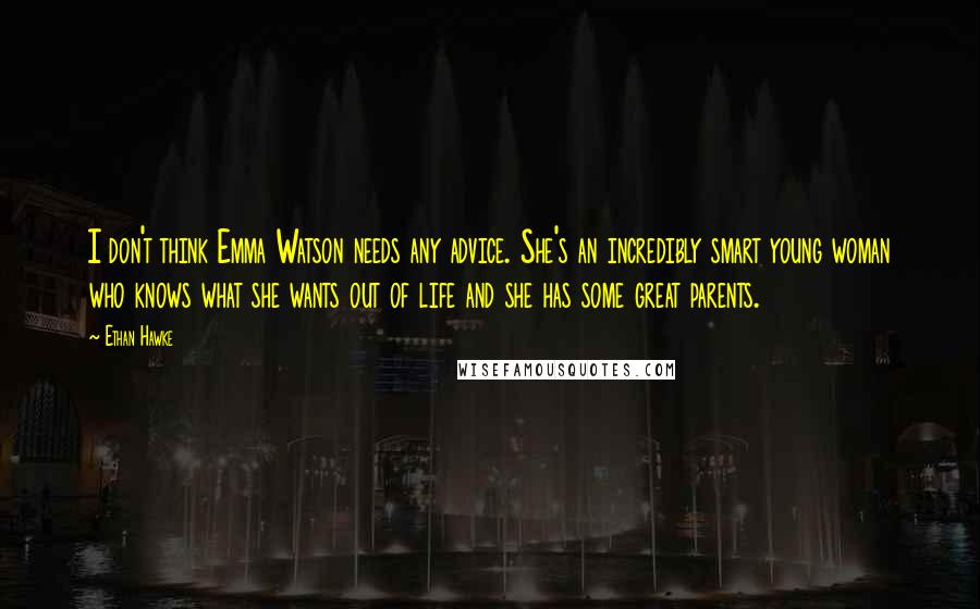 Ethan Hawke Quotes: I don't think Emma Watson needs any advice. She's an incredibly smart young woman who knows what she wants out of life and she has some great parents.